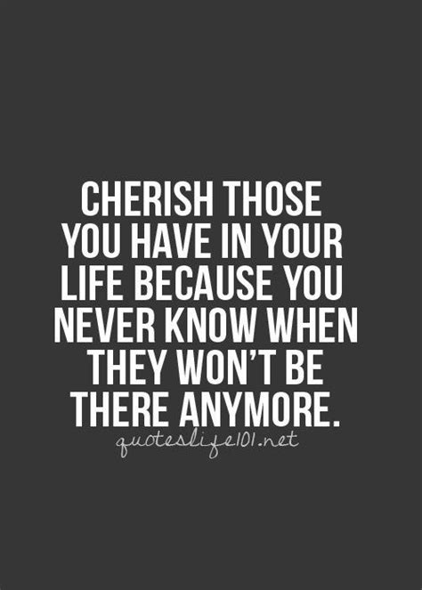 Cherish Those You Have In Your Life Because You Never Know When They