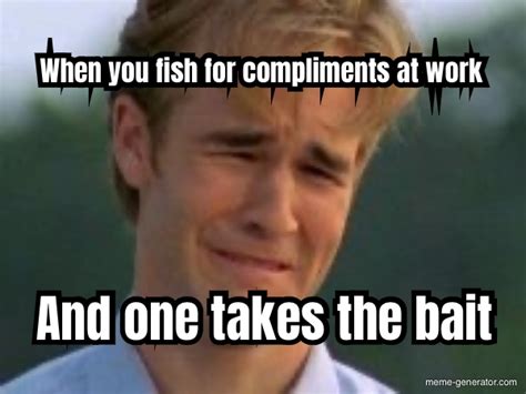 When You Fish For Compliments At Work And One Takes The Bait Meme