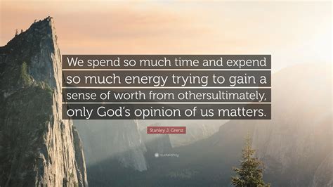 Stanley J Grenz Quote We Spend So Much Time And Expend So Much