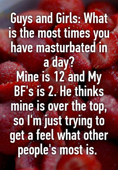 Guys And Girls What Is The Most Times You Have Masturbated In A Day Mine Is 12 And My Bfs Is