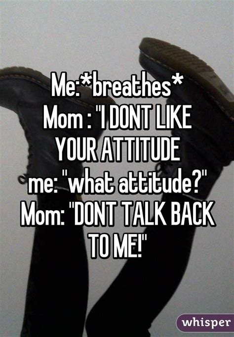 Mebreathes Mom I Dont Like Your Attitude Me What Attitude Mom