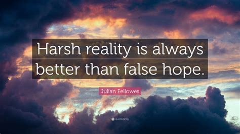 Julian Fellowes Quote Harsh Reality Is Always Better Than False Hope
