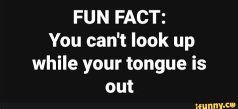 Fun Fact You Cant Look Up While Your Tongue Is Out Ifunny