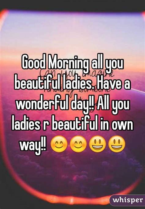 Good Morning All You Beautiful Ladies Have A Wonderful Day All You