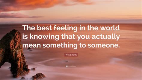 Will Smith Quote “the Best Feeling In The World Is Knowing That You Actually Mean Something To