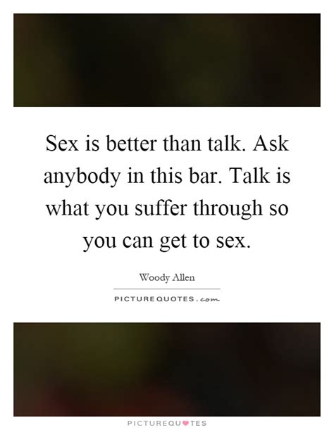 sex is better than talk ask anybody in this bar talk is what picture quotes