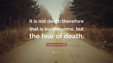 The federal general comes across as a man who cared deeply for his men and was honest in his dealings with other commanders and his subordinates. Ambrose Burnside Quote: "It is not death therefore that is burdensome, but the fear of death ...