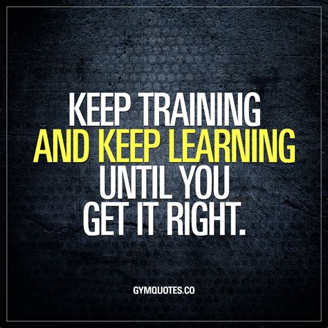keep training and keep learning until you get it right training and improving involves