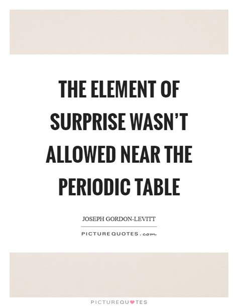 The element of surprise, random acts of unpredictability? The element of surprise wasn't allowed near the Periodic Table | Picture Quotes
