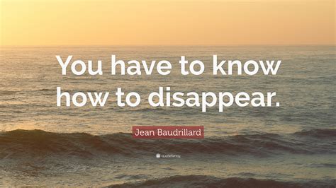 Jean Baudrillard Quote “you Have To Know How To Disappear”