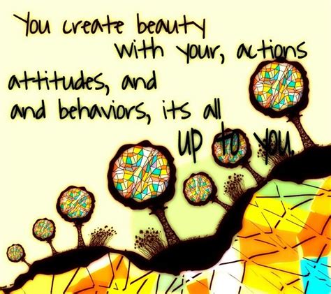 You Create Beauty With Your Actions Attitudes And Behaviors Its All