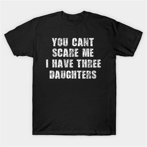 You Cant Scare Me I Have Three Daughters 3 Daughters T Shirt Teepublic