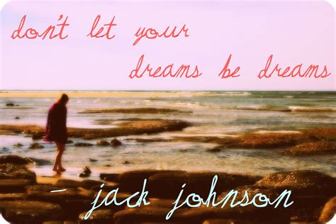 Let them come to you. "DON'T LET YOUR DREAMS BE DREAMS" -Jack Johnson Best quote out there | Quotes by famous people ...