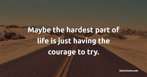 Maybe The Hardest Part Of Life Is Just Having The Courage To Try
