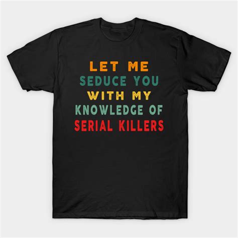 Let Me Seduce You With My Knowledge Of Serial Killers Serial Killer T Shirt Teepublic