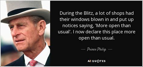 You can't have been here that long — you haven't got a pot belly. Prince Philip quote: During the Blitz, a lot of shops had ...