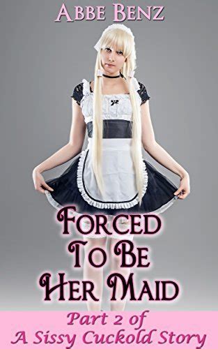 forced to be her maid part 2 of a sissy cuckold story by abbe benz goodreads