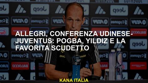 Conferenza Allegri Udinese Juventus Pogba Yildiz E Lo Scudetto