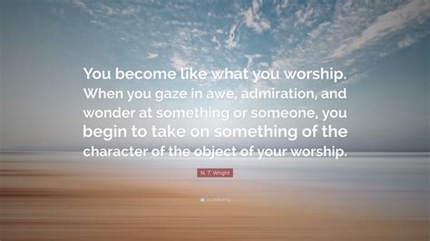 N T Wright Quote “you Become Like What You Worship When You Gaze In