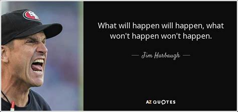 Jim Harbaugh Quote What Will Happen Will Happen What Wont Happen Won