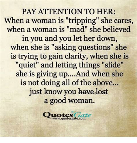pay attention to her when a woman is tripping she cares when a woman is mad she believed in you