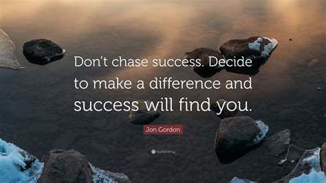 Jon Gordon Quote Dont Chase Success Decide To Make A Difference And