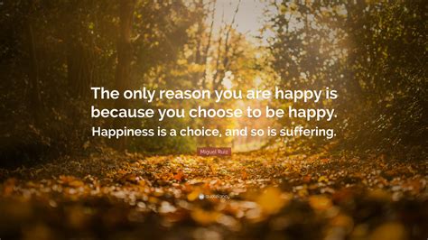 Miguel Ruiz Quote The Only Reason You Are Happy Is Because You Choose