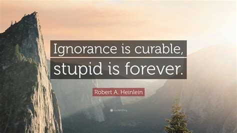 Robert A Heinlein Quote Ignorance Is Curable Stupid Is Forever