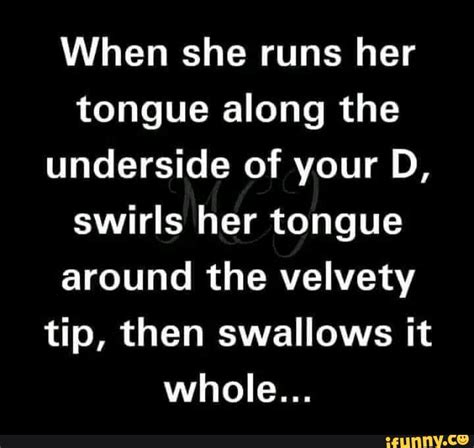 when she runs her tongue along the underside of your d swirls her tongue around the velvety tip