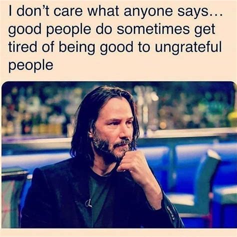 Good People Do Sometimes Get Tired Of Being Good To Ungrateful People