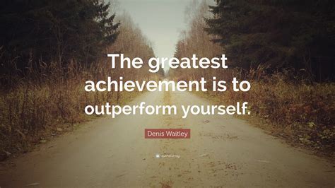 Denis Waitley Quote “the Greatest Achievement Is To Outperform Yourself”