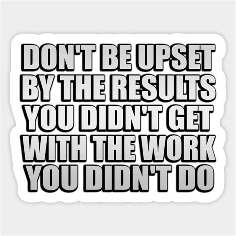 don t be upset by the results you didn t get with the work you didn t do work sticker