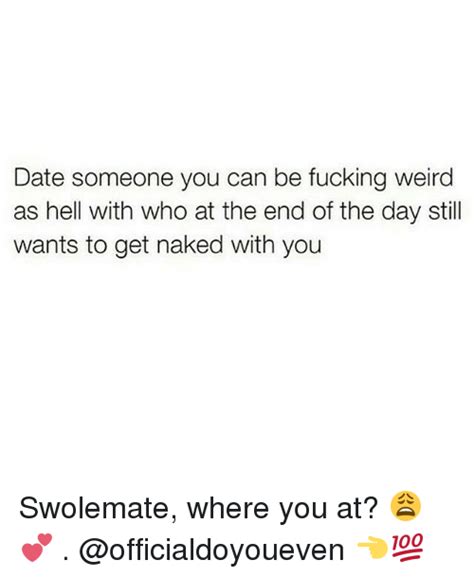 Date Someone You Can Be Fucking Weird As Hell With Who At The End Of