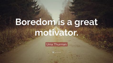 Uma Thurman Quote Boredom Is A Great Motivator