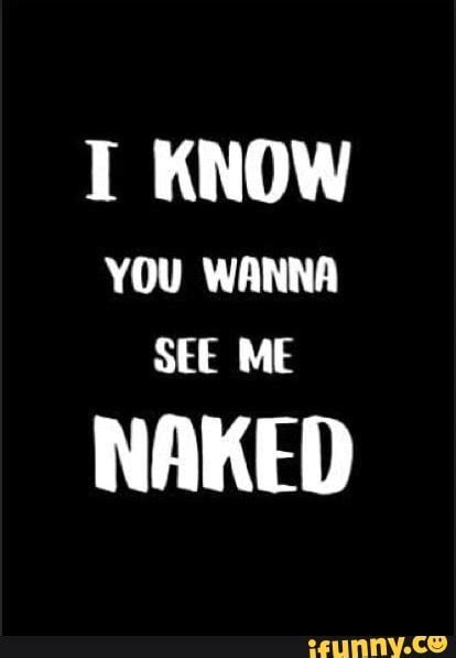I Know You Wanna See Me Naked Ifunny