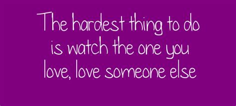 The Hardest Thing To Do Is Watch The One You Love Love Someone Else Cliche Quotes