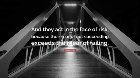 Adam Grant Quote And They Act In The Face Of Risk Because Their Fear