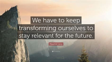 Download this premium vector about relevant quotes, and discover more than 14 million professional graphic resources on freepik. Maurice Levy Quote: "We have to keep transforming ourselves to stay relevant for the future."