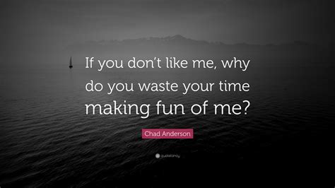 Chad Anderson Quote If You Dont Like Me Why Do You Waste Your Time