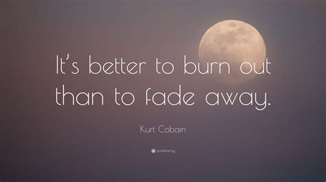 Burning out is a metaphor for living an exciting, ambitious life; Kurt Cobain Quote: "It's better to burn out than to fade ...