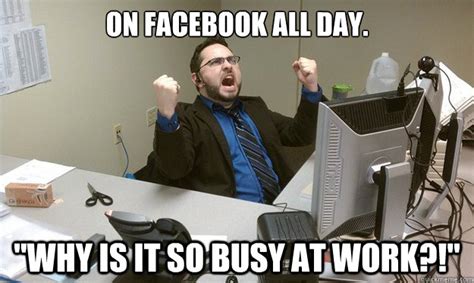 on facebook all day why is it so busy at work disgruntled office worker quickmeme