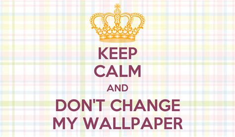 Beautiful and cool photo backgrounds can be used as your desktop wallpaper, or. KEEP CALM AND DON'T CHANGE MY WALLPAPER - KEEP CALM AND ...