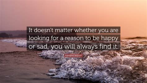 kamand kojouri quote “it doesn t matter whether you are looking for a reason to be happy or sad