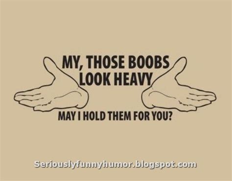 Those Boobs Look Heavy May I Hold Them For You Seriously Funny Humor