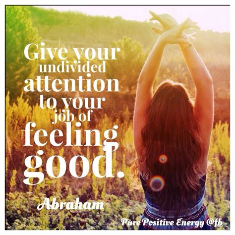 Give Your Undivided Attention To Your Job Of Feeling Good Abraham