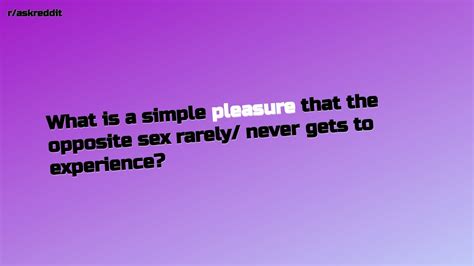 What Is A Simple Pleasure That The Opposite Sex Rarely Never Ge R Askreddit Top Posts