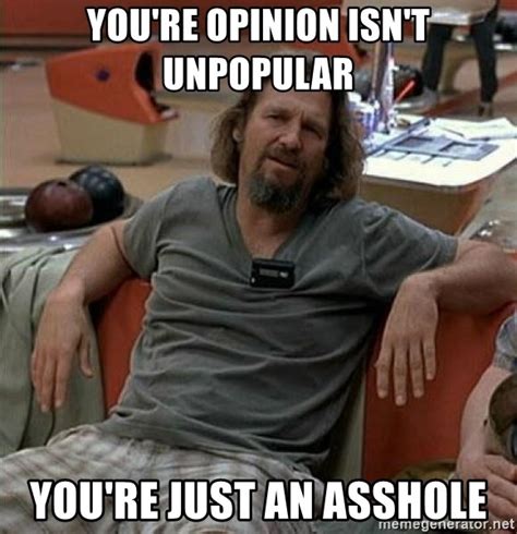 You Re Opinion Isn T Unpopular You Re Just An Asshole You Re Not