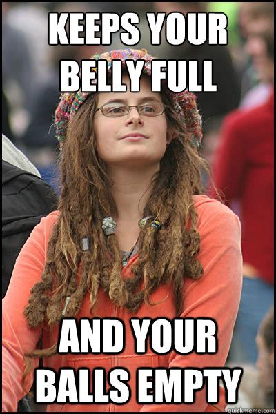 Keeps Your Belly Full And Your Balls Empty College Liberal Quickmeme
