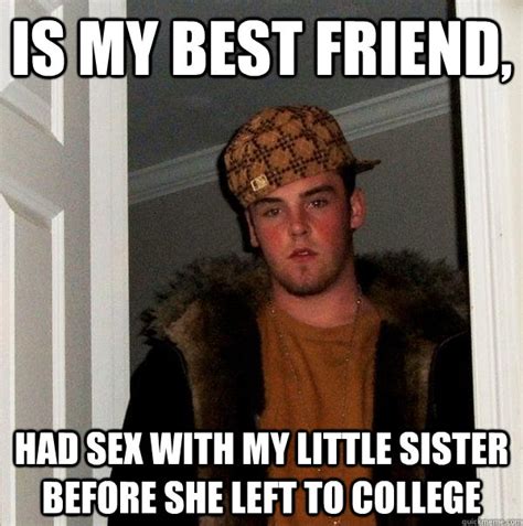 Is My Best Friend Had Sex With My Little Sister Before She Left To College Scumbag Steve