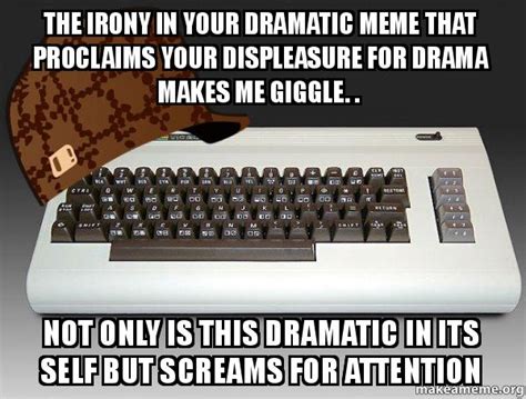 The Irony In Your Dramatic Meme That Proclaims Your Displeasure For